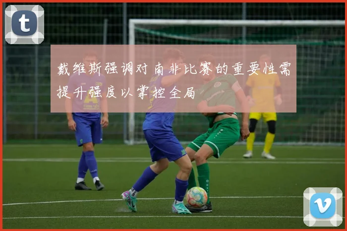 戴维斯强调对南非比赛的重要性需提升强度以掌控全局