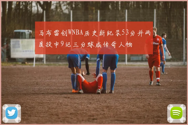 马布雷创WNBA历史新纪录53分并两度投中9记三分球成传奇人物