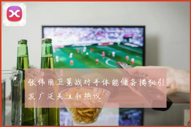 张伟丽卫冕战对手体能储备揭秘引发广泛关注和热议