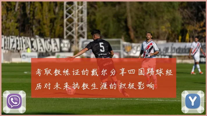 考取教练证的戴尔分享四国踢球经历对未来执教生涯的积极影响