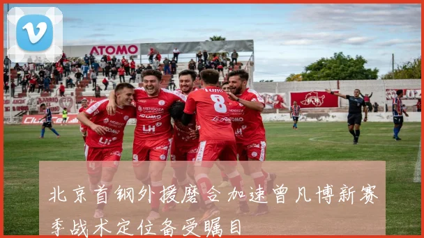 北京首钢外援磨合加速曾凡博新赛季战术定位备受瞩目