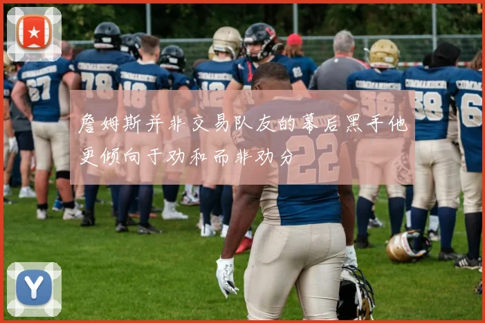 詹姆斯并非交易队友的幕后黑手他更倾向于劝和而非劝分