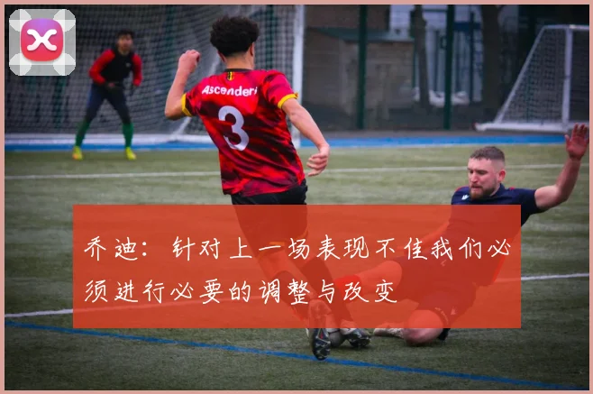 乔迪：针对上一场表现不佳我们必须进行必要的调整与改变