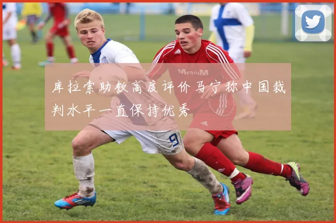库拉索助教高度评价马宁称中国裁判水平一直保持优秀