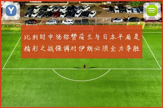 比利时中场称赞荷兰与日本平局是精彩之战强调对伊朗必须全力争胜
