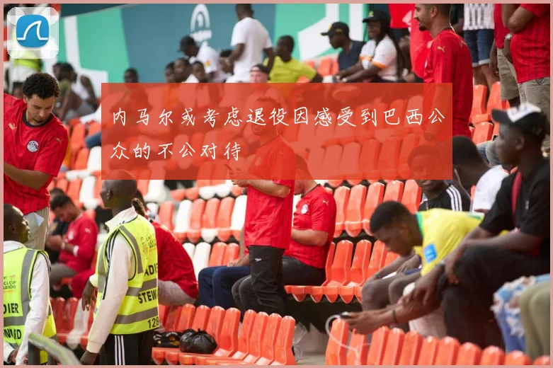 内马尔或考虑退役因感受到巴西公众的不公对待