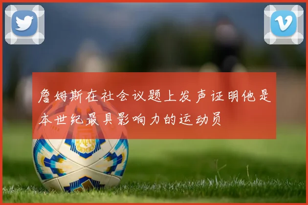 詹姆斯在社会议题上发声证明他是本世纪最具影响力的运动员