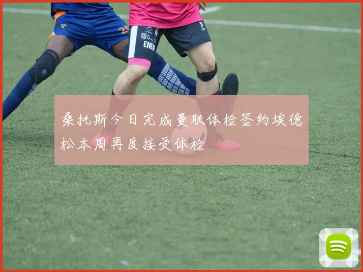 桑托斯今日完成曼联体检签约埃德松本周再度接受体检