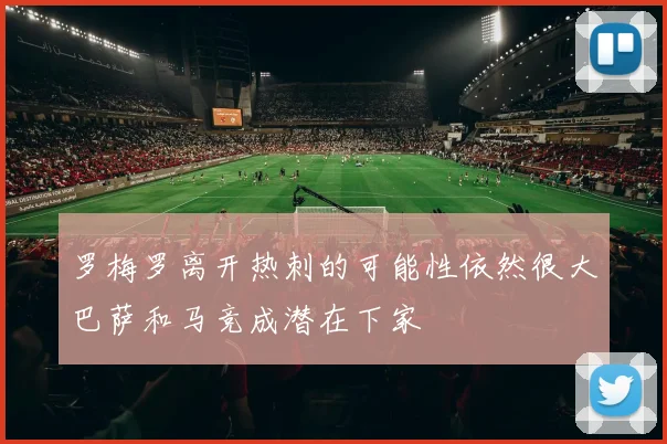 罗梅罗离开热刺的可能性依然很大巴萨和马竞成潜在下家