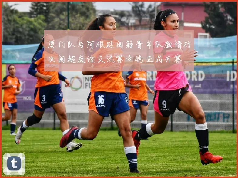厦门队与阿根廷闽籍青年队激情对决闽超友谊交流赛今晚正式开赛
