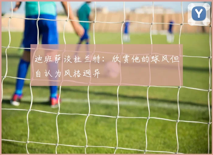 迪班萨谈杜兰特：欣赏他的球风但自认为风格迥异