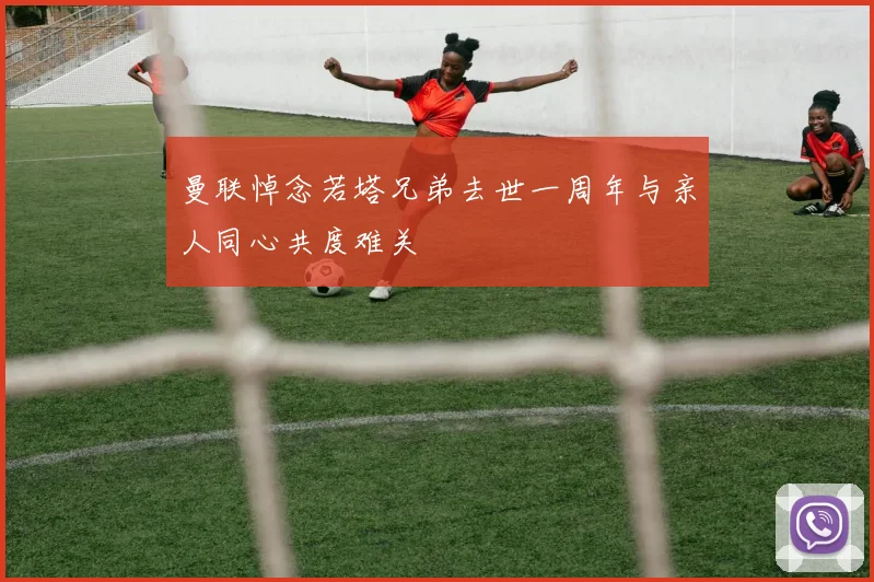 曼联悼念若塔兄弟去世一周年与亲人同心共度难关