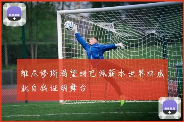 维尼修斯渴望姆巴佩薪水世界杯成就自我证明舞台