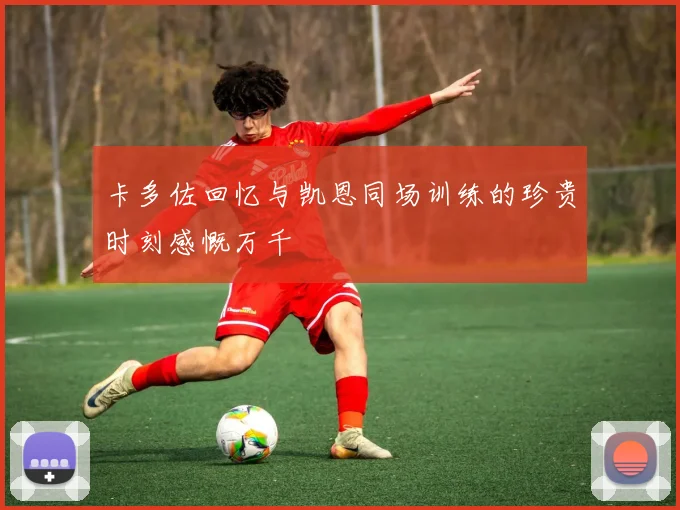 卡多佐回忆与凯恩同场训练的珍贵时刻感慨万千