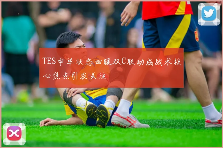 TES中单状态回暖双C联动成战术核心焦点引发关注
